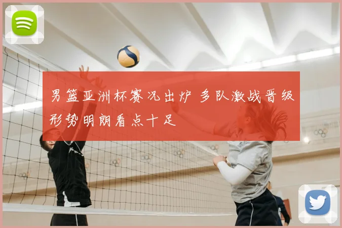 男篮亚洲杯赛况出炉 多队激战晋级形势明朗看点十足