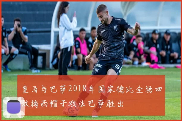 皇马与巴萨2018年国家德比全场回放梅西帽子戏法巴萨胜出