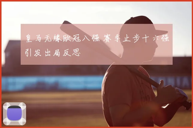 皇马无缘欧冠八强 赛季止步十六强引发出局反思