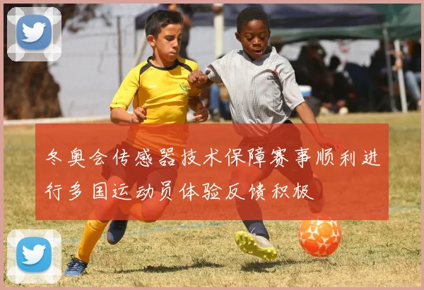冬奥会传感器技术保障赛事顺利进行多国运动员体验反馈积极