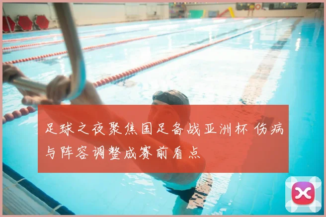 足球之夜聚焦国足备战亚洲杯 伤病与阵容调整成赛前看点