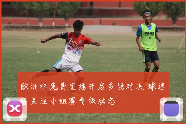 欧洲杯免费直播开启多场对决 球迷可关注小组赛晋级动态