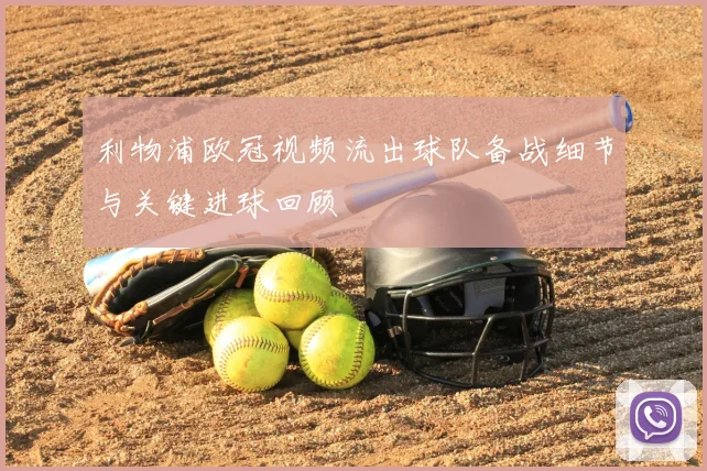 利物浦欧冠视频流出球队备战细节与关键进球回顾