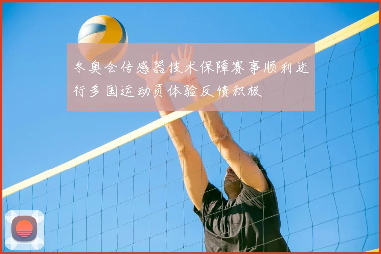 冬奥会传感器技术保障赛事顺利进行多国运动员体验反馈积极