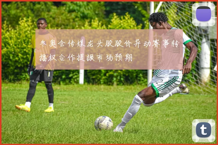 冬奥会传媒龙头股股价异动赛事转播权合作提振市场预期