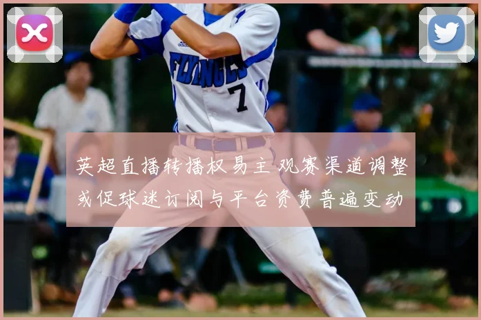 英超直播转播权易主 观赛渠道调整或促球迷订阅与平台资费普遍变动