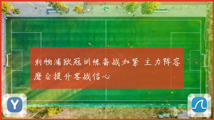 利物浦欧冠训练备战加紧 主力阵容磨合提升客战信心