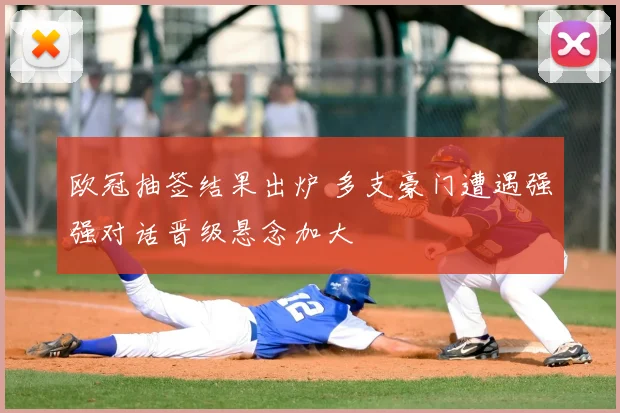 欧冠抽签结果出炉 多支豪门遭遇强强对话晋级悬念加大