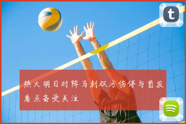 热火明日对阵马刺双方伤停与首发看点备受关注