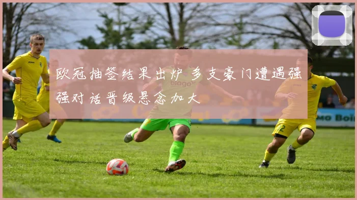 欧冠抽签结果出炉 多支豪门遭遇强强对话晋级悬念加大