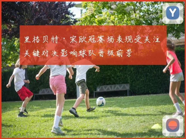 里格贝特·宋欧冠赛场表现受关注 关键对决影响球队晋级前景