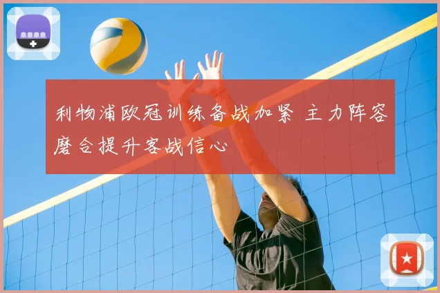 利物浦欧冠训练备战加紧 主力阵容磨合提升客战信心