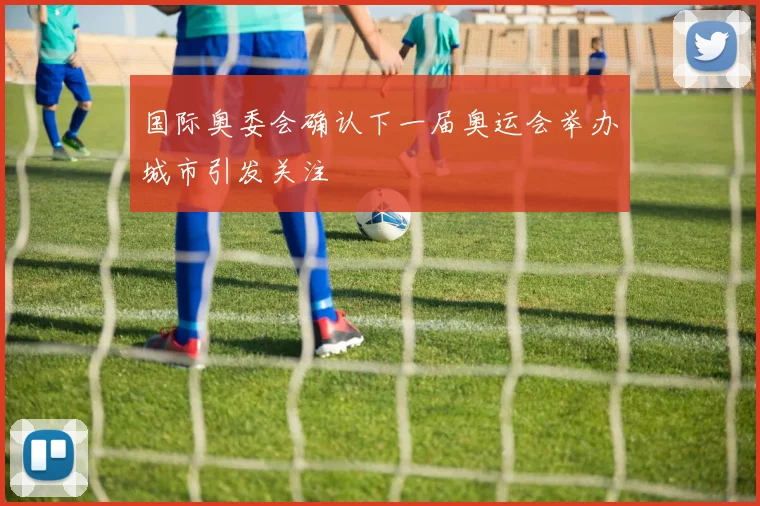国际奥委会确认下一届奥运会举办城市引发关注