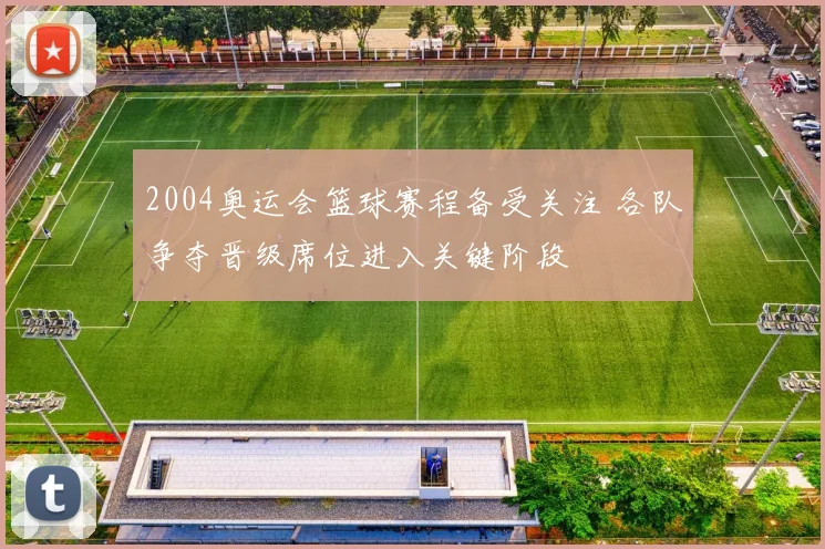 2004奥运会篮球赛程备受关注 各队争夺晋级席位进入关键阶段