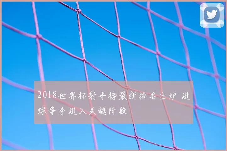 2018世界杯射手榜最新排名出炉 进球争夺进入关键阶段