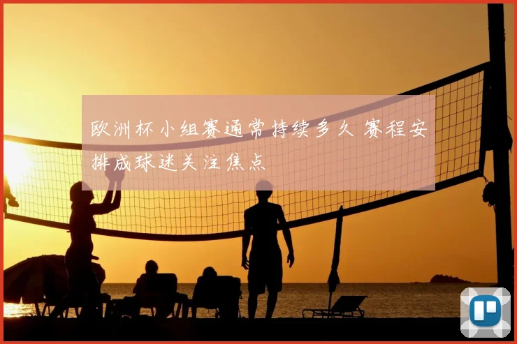 欧洲杯小组赛通常持续多久 赛程安排成球迷关注焦点