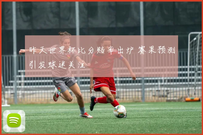 昨天世界杯比分赔率出炉 赛果预测引发球迷关注