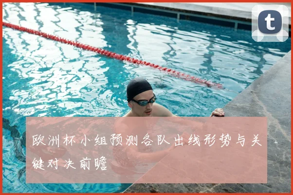 欧洲杯小组预测各队出线形势与关键对决前瞻