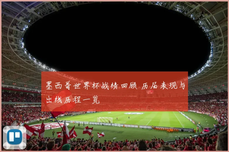 墨西哥世界杯战绩回顾 历届表现与出线历程一览