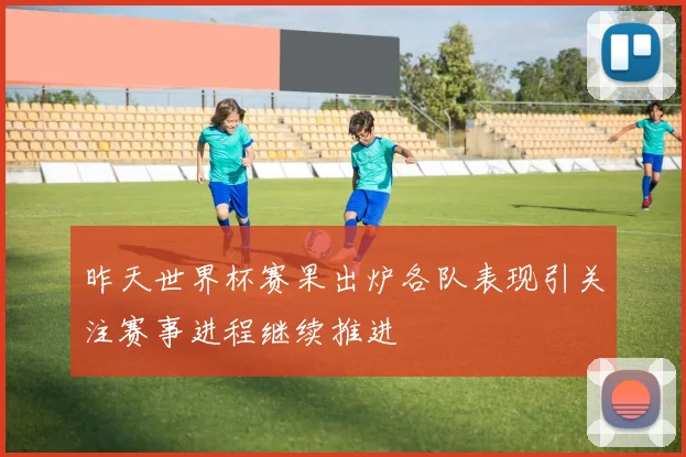 昨天世界杯赛果出炉各队表现引关注赛事进程继续推进