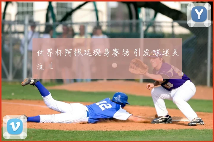 世界杯阿根廷现身赛场 引发球迷关注_1