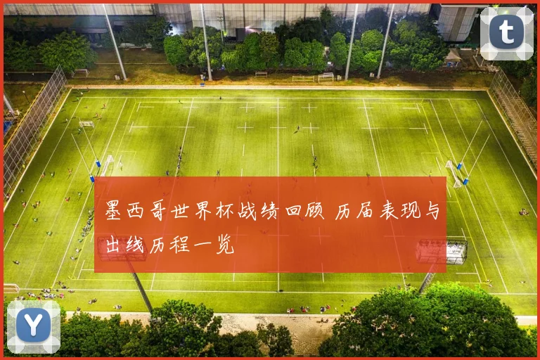 墨西哥世界杯战绩回顾 历届表现与出线历程一览