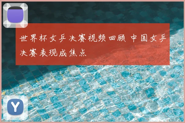 世界杯女乒决赛视频回顾 中国女乒决赛表现成焦点