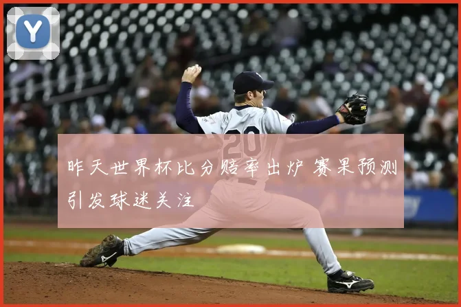 昨天世界杯比分赔率出炉 赛果预测引发球迷关注