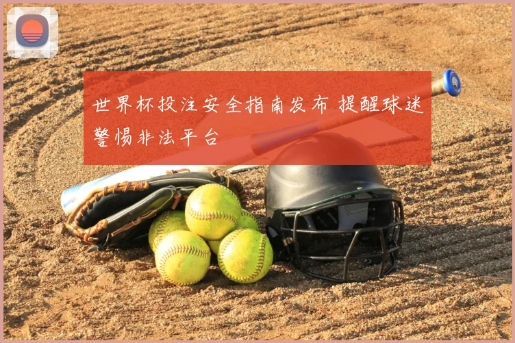 世界杯投注安全指南发布 提醒球迷警惕非法平台