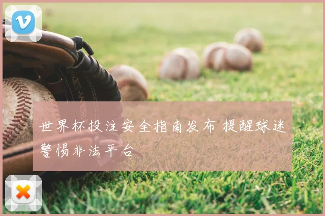 世界杯投注安全指南发布 提醒球迷警惕非法平台