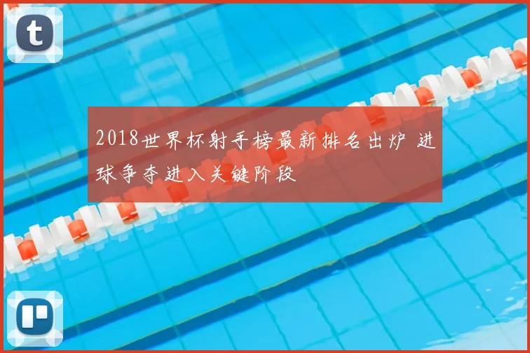 2018世界杯射手榜最新排名出炉 进球争夺进入关键阶段